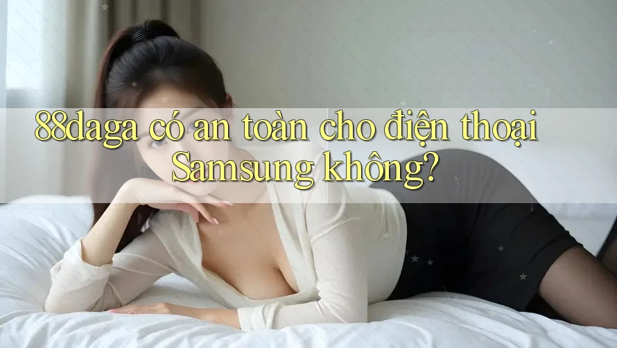 88daga có an toàn cho điện thoại Samsung không?
