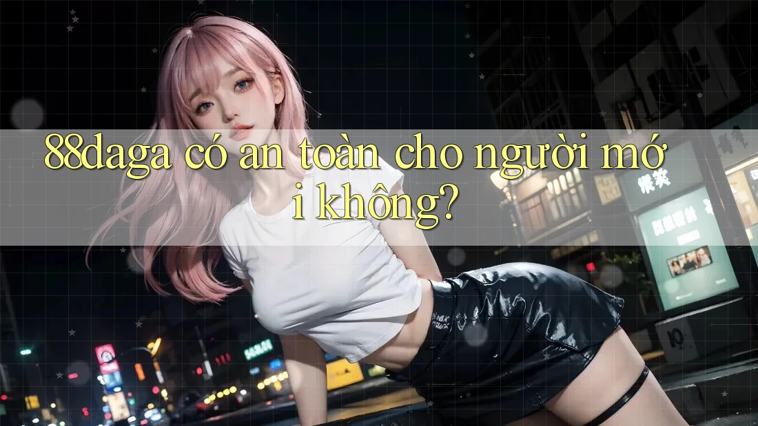 88daga có an toàn cho người mới không? 88daga có an toàn cho người mới không?
