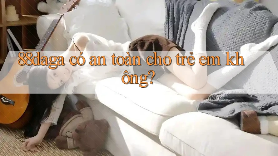 88daga có an toàn cho trẻ em không? 88daga có an toàn cho trẻ em không?