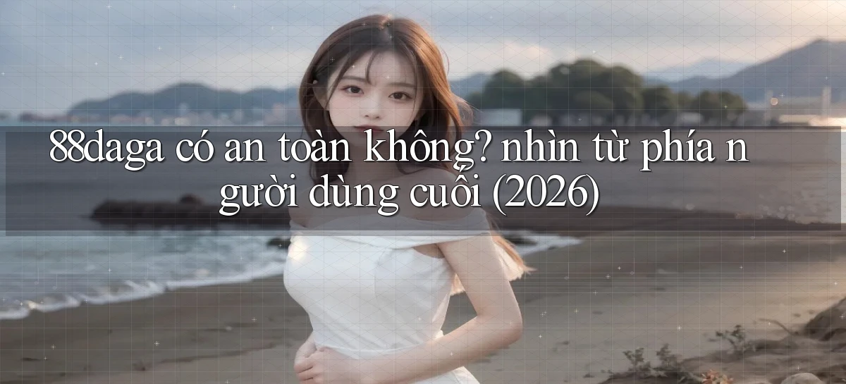 88daga có an toàn không nhìn từ phía người dùng cuối (2026)