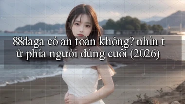 88daga có an toàn không nhìn từ phía người dùng cuối (2026)
