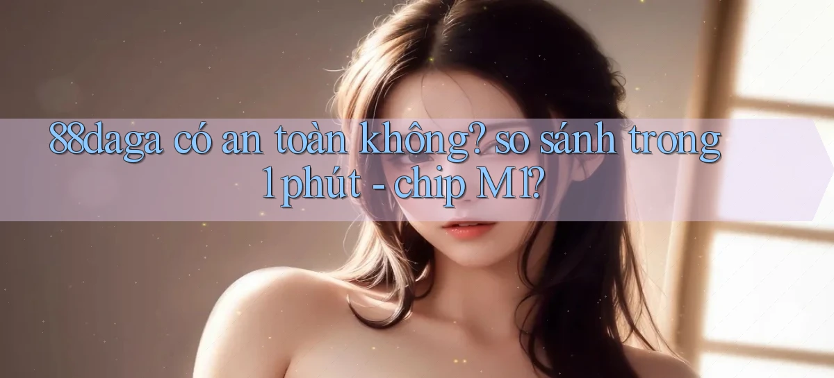 88daga có an toàn không so sánh trong 1 phút   chip M1