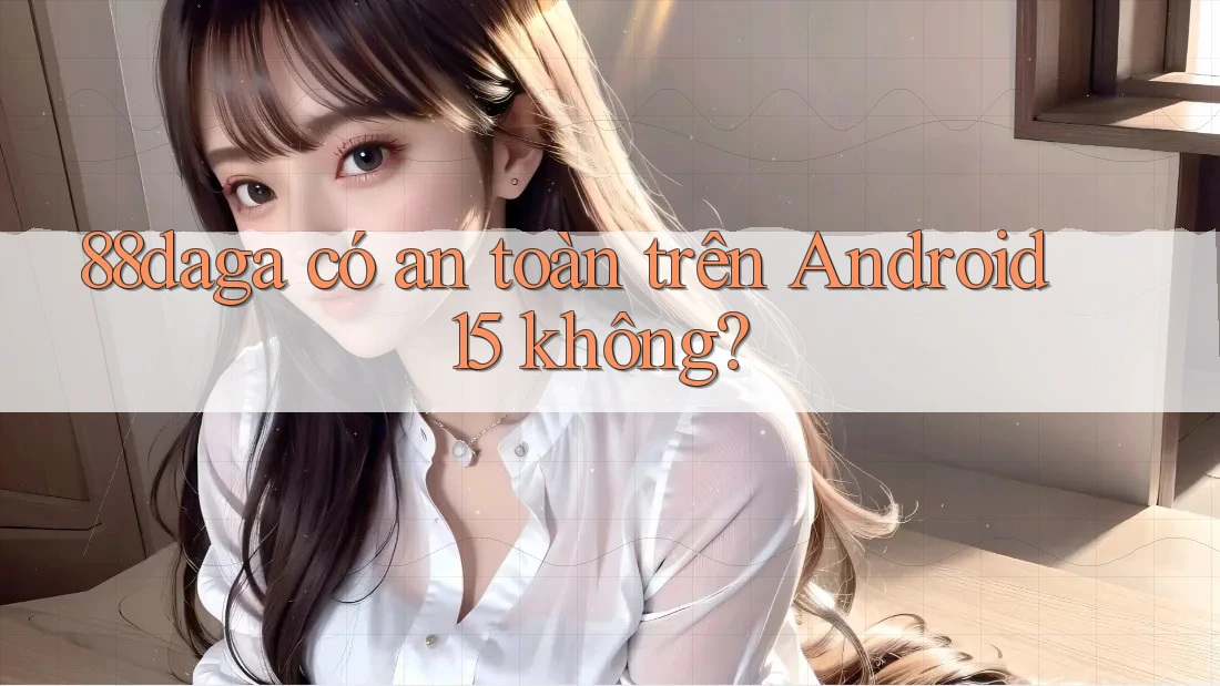 88daga có an toàn trên Android 15 không? 88daga có an toàn trên Android 15 không?