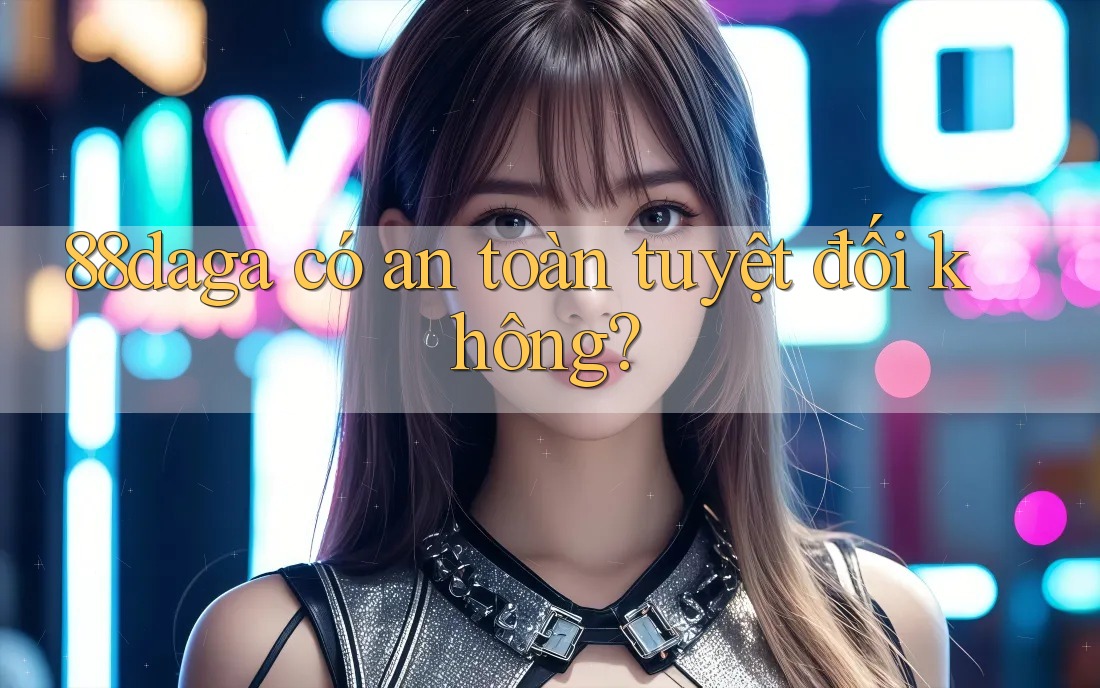 88daga có an toàn tuyệt đối không? 88daga có an toàn tuyệt đối không?