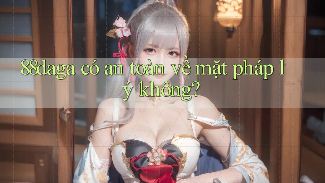 88daga có an toàn về mặt pháp lý không? 88daga có an toàn về mặt pháp lý không?
