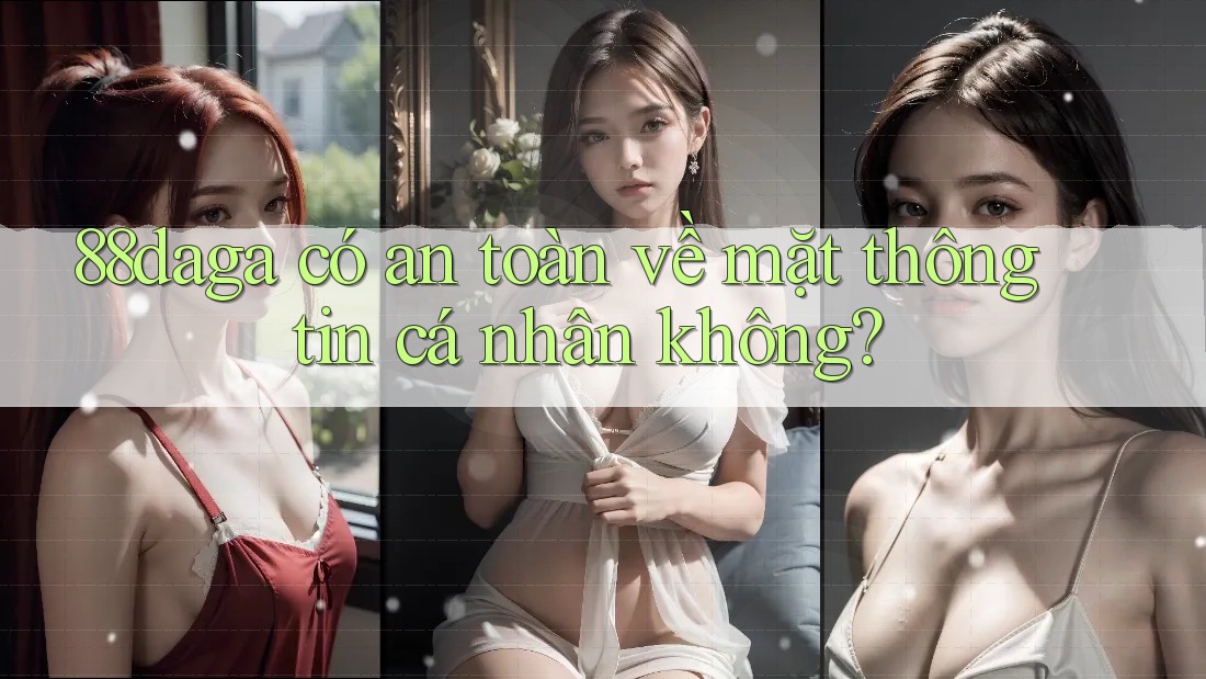 88daga có an toàn về mặt thông tin cá nhân không? 88daga có an toàn về mặt thông tin cá nhân không?