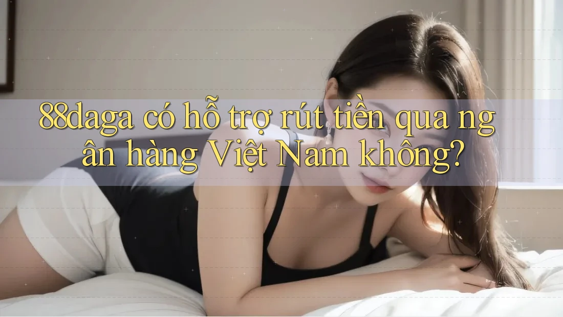 88daga có hỗ trợ rút tiền qua ngân hàng Việt Nam không? 88daga có hỗ trợ rút tiền qua ngân hàng Việt Nam không?