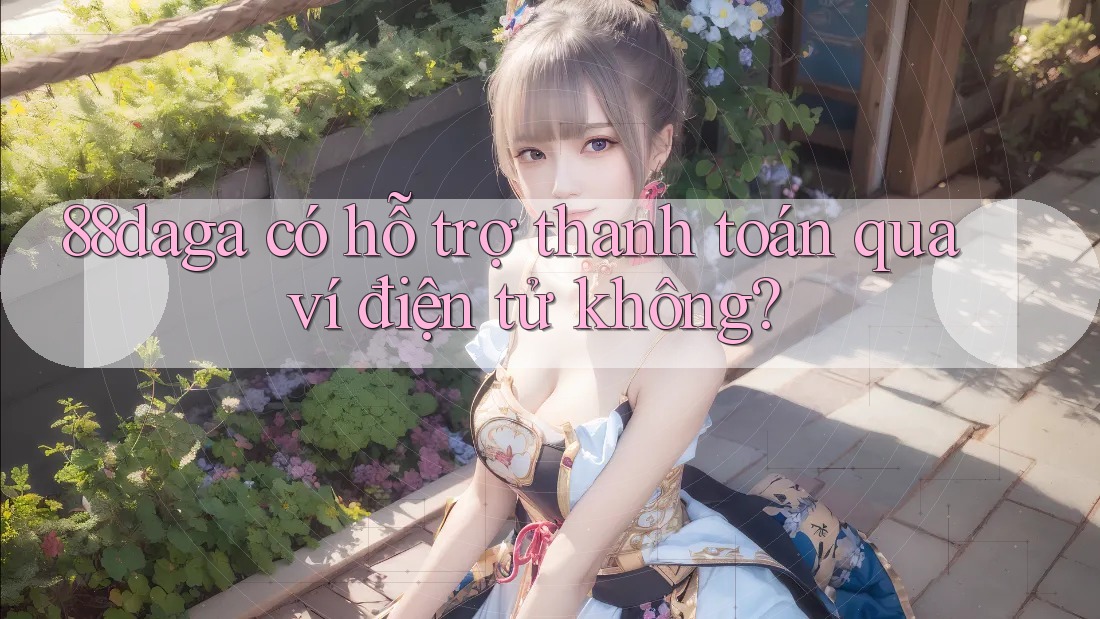 88daga có hỗ trợ thanh toán qua ví điện tử không? 88daga có hỗ trợ thanh toán qua ví điện tử không?