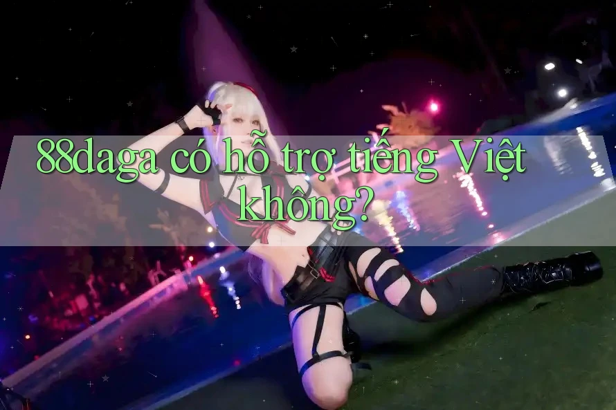 88daga có hỗ trợ tiếng Việt không? 88daga có hỗ trợ tiếng Việt không?
