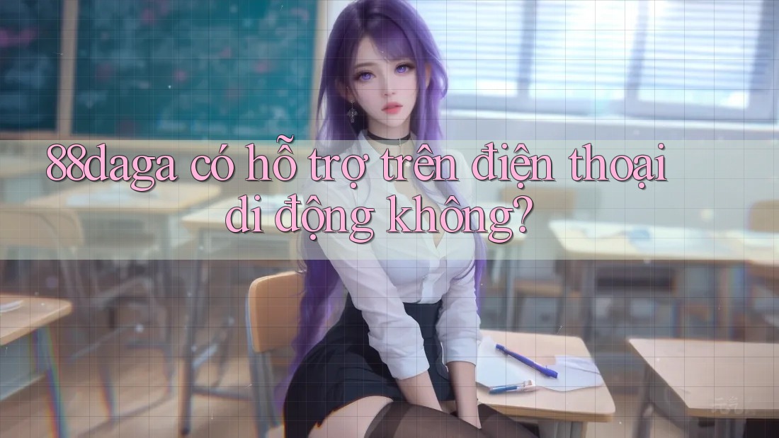 88daga có hỗ trợ trên điện thoại di động không? 88daga có hỗ trợ trên điện thoại di động không?