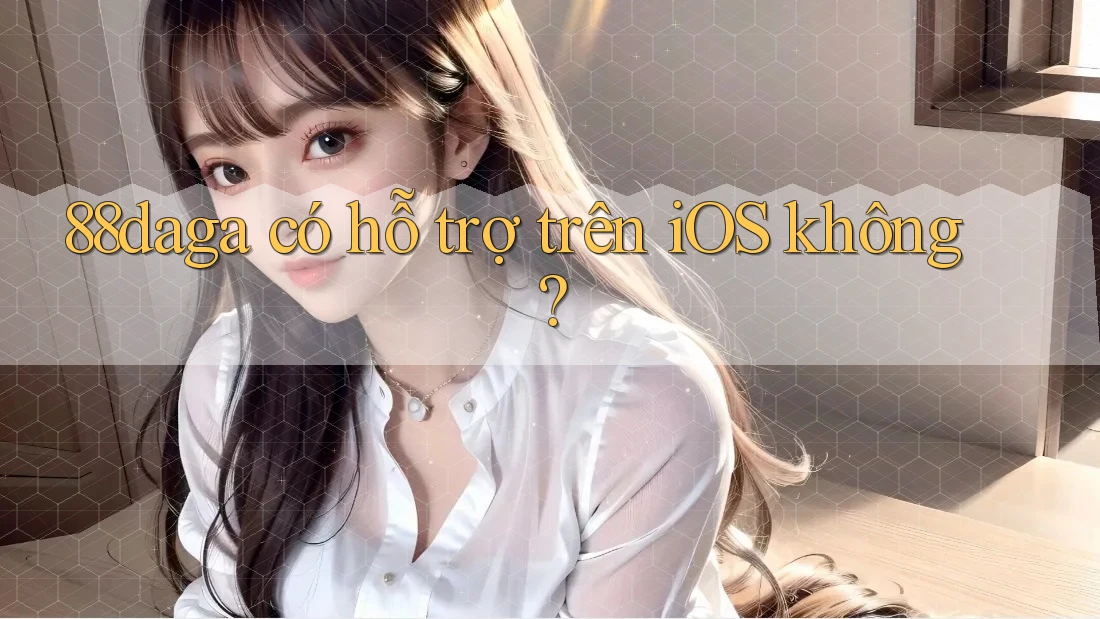 88daga có hỗ trợ trên iOS không? 88daga có hỗ trợ trên iOS không?