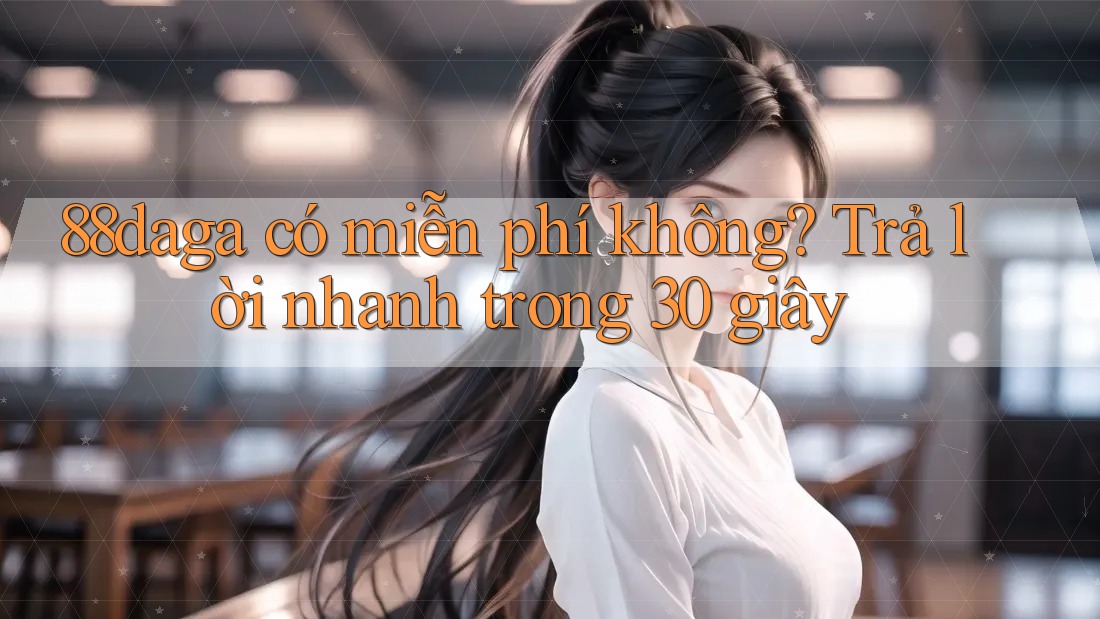 88daga có miễn phí không? Trả lời nhanh trong 30 giây 88daga có miễn phí không? Trả lời nhanh trong 30 giây
