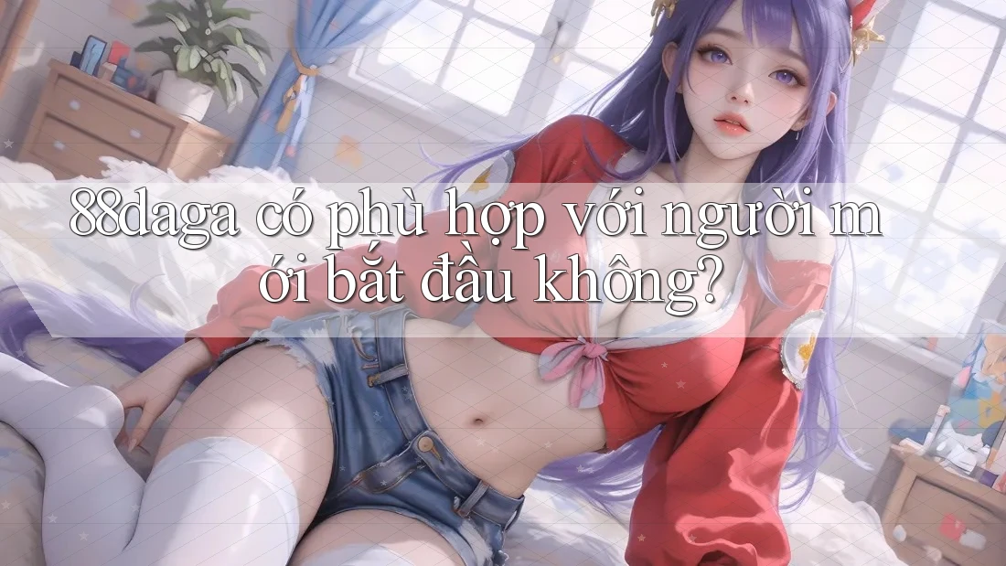 88daga có phù hợp với người mới bắt đầu không? 88daga có phù hợp với người mới bắt đầu không?