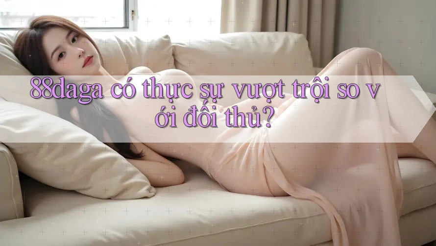 88daga có thực sự vượt trội so với đối thủ?