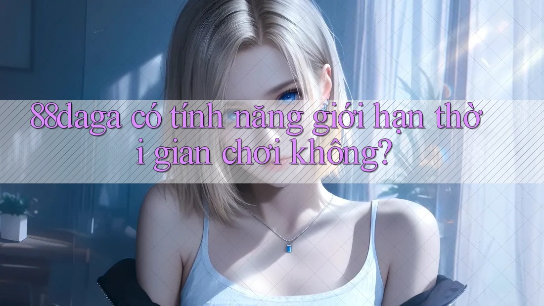 88daga có tính năng giới hạn thời gian chơi không? 88daga có tính năng giới hạn thời gian chơi không?