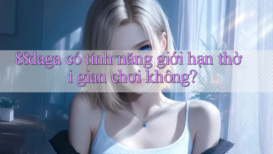 88daga có tính năng giới hạn thời gian chơi không?