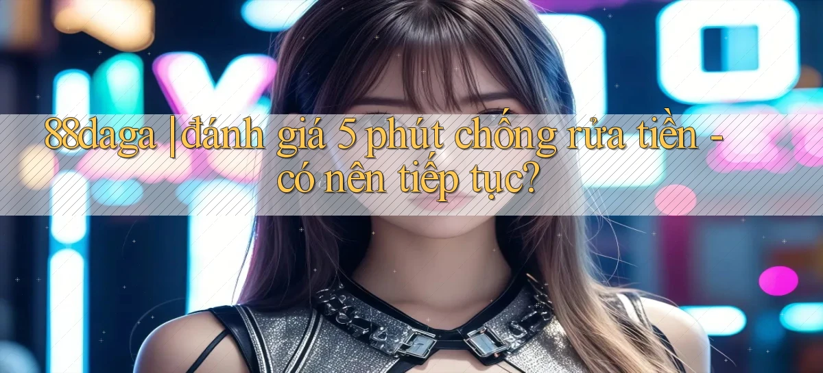 88daga đánh giá 5 phút chống rửa tiền   có nên tiếp tục