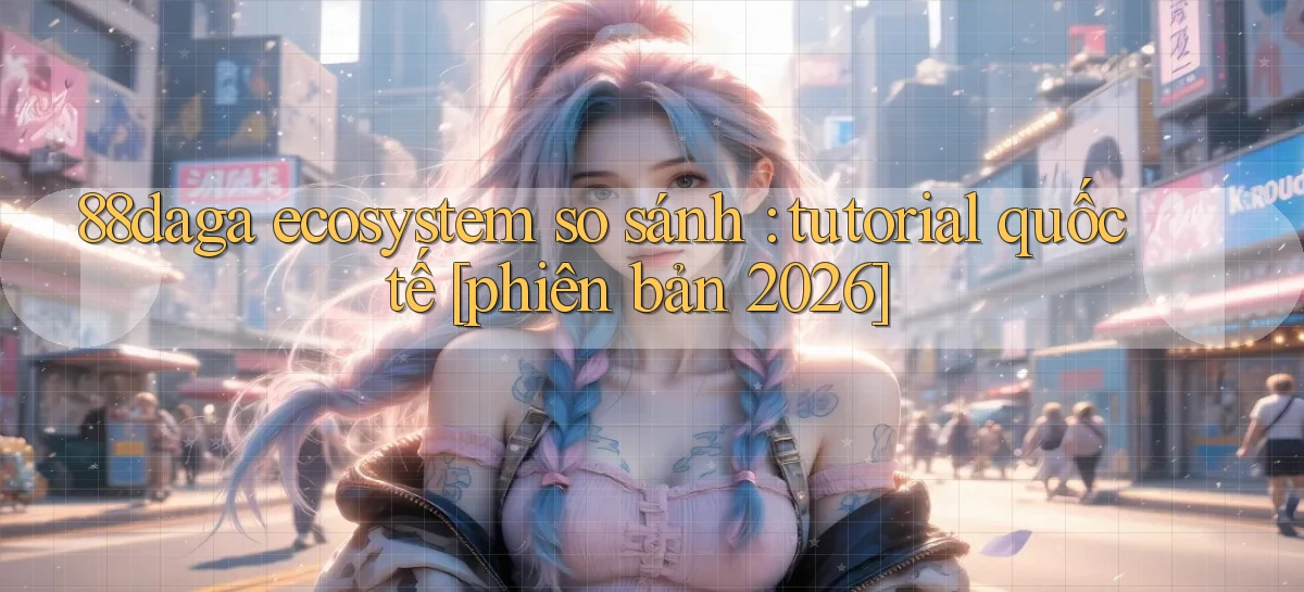 88daga ecosystem so sánh tutorial quốc tế [phiên bản 2026]