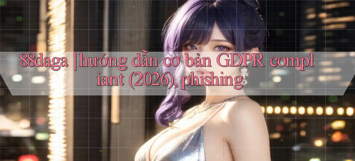 88daga hướng dẫn cơ bản GDPR compliant (2026), phishing
