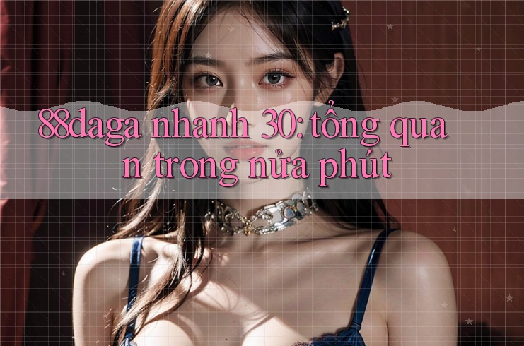 88daga nhanh 30: tổng quan trong nửa phút 88daga nhanh 30: tổng quan trong nửa phút