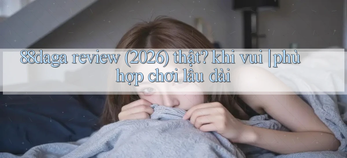 88daga review (2026) thật khi vui phù hợp chơi lâu dài