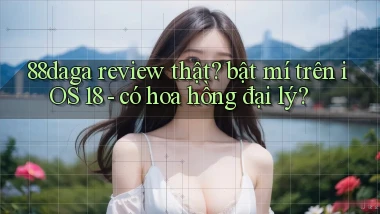 88daga review thật bật mí trên iOS 18   có hoa hồng đại lý