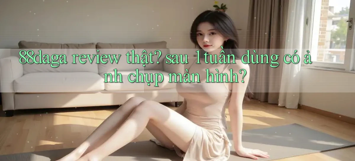 88daga review thật sau 1 tuần dùng có ảnh chụp màn hình
