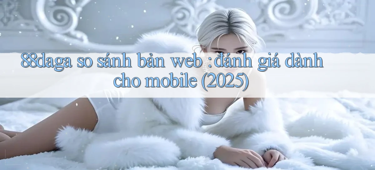 88daga so sánh bản web đánh giá dành cho mobile (2025)