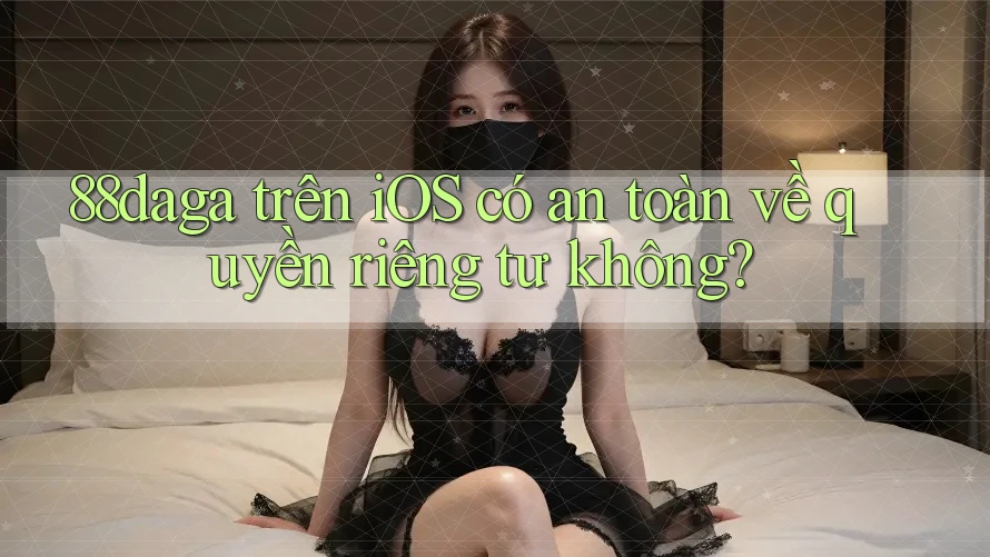 88daga trên iOS có an toàn về quyền riêng tư không?