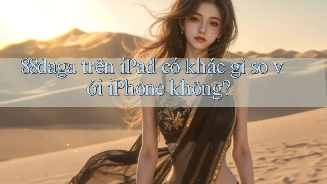 88daga trên iPad có khác gì so với iPhone không? 88daga trên iPad có khác gì so với iPhone không?