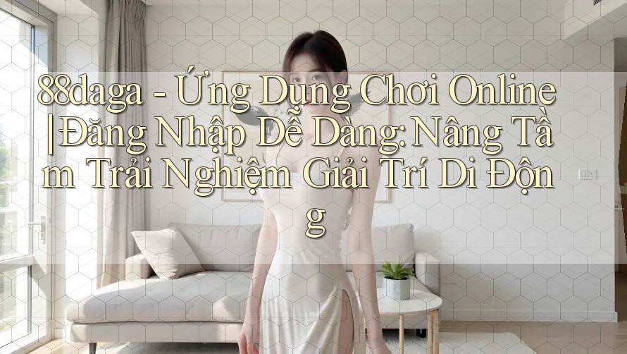 88daga - Ứng Dụng Chơi Online | Đăng Nhập Dễ Dàng: Nâng Tầm Trải Nghiệm Giải Trí Di Động 88daga - Ứng Dụng Chơi Online | Đăng Nhập Dễ Dàng: Nâng Tầm Trải Nghiệm Giải Trí Di Động