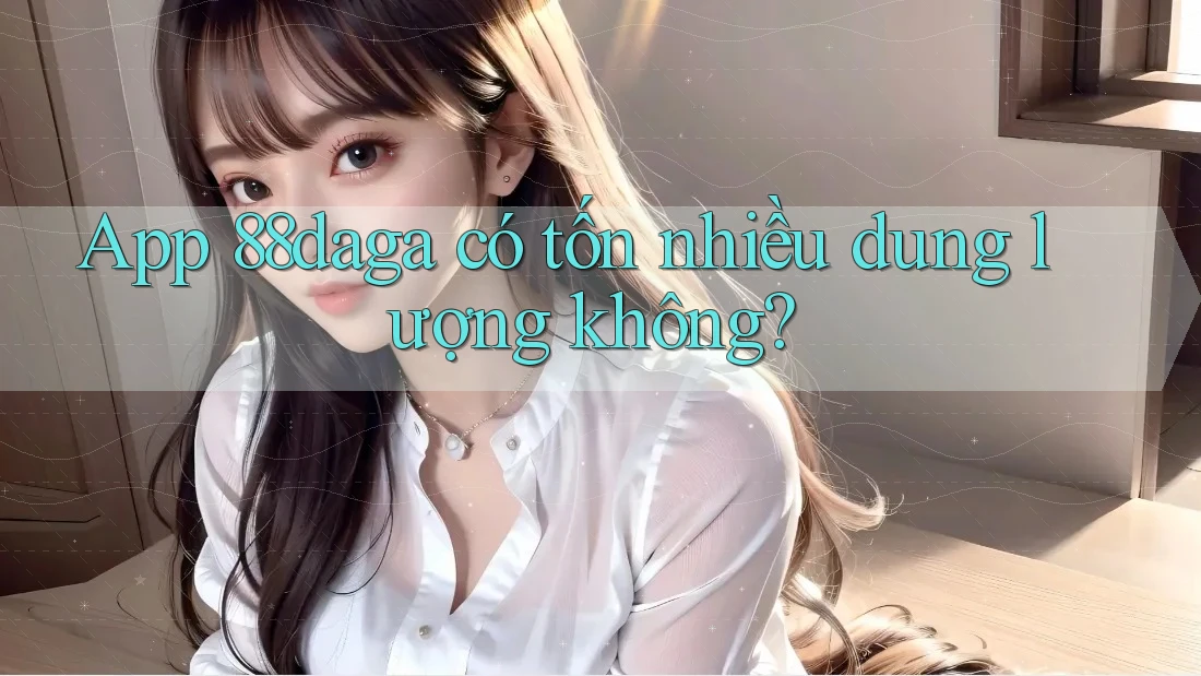 App 88daga có tốn nhiều dung lượng không? App 88daga có tốn nhiều dung lượng không?