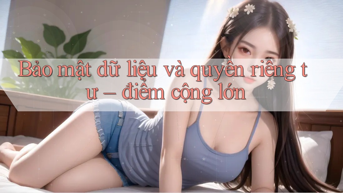 Bảo mật dữ liệu và quyền riêng tư – điểm cộng lớn Bảo mật dữ liệu và quyền riêng tư – điểm cộng lớn