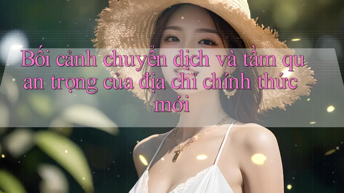 Bối cảnh chuyển dịch và tầm quan trọng của địa chỉ chính thức mới Bối cảnh chuyển dịch và tầm quan trọng của địa chỉ chính thức mới