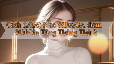 Cách (2026) nào 88daga điểm 910 nền tảng   tháng thứ 2