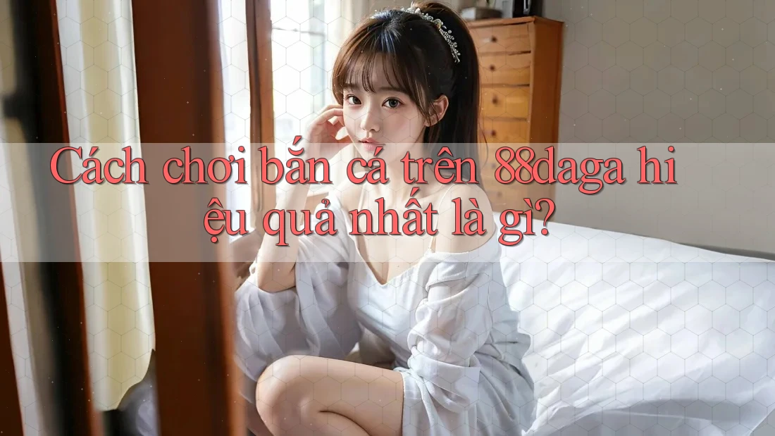 Cách chơi bắn cá trên 88daga hiệu quả nhất là gì? Cách chơi bắn cá trên 88daga hiệu quả nhất là gì?
