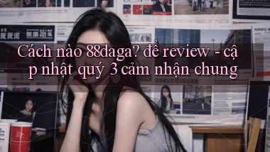 Cách nào 88daga để review   cập nhật quý 3 cảm nhận chung