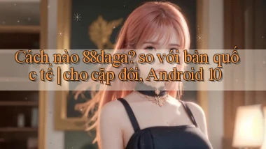 Cách nào 88daga so với bản quốc tế cho cặp đôi, Android 10