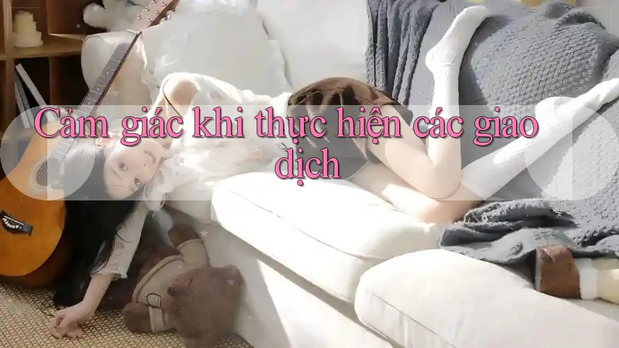 Cảm giác khi thực hiện các giao dịch Cảm giác khi thực hiện các giao dịch