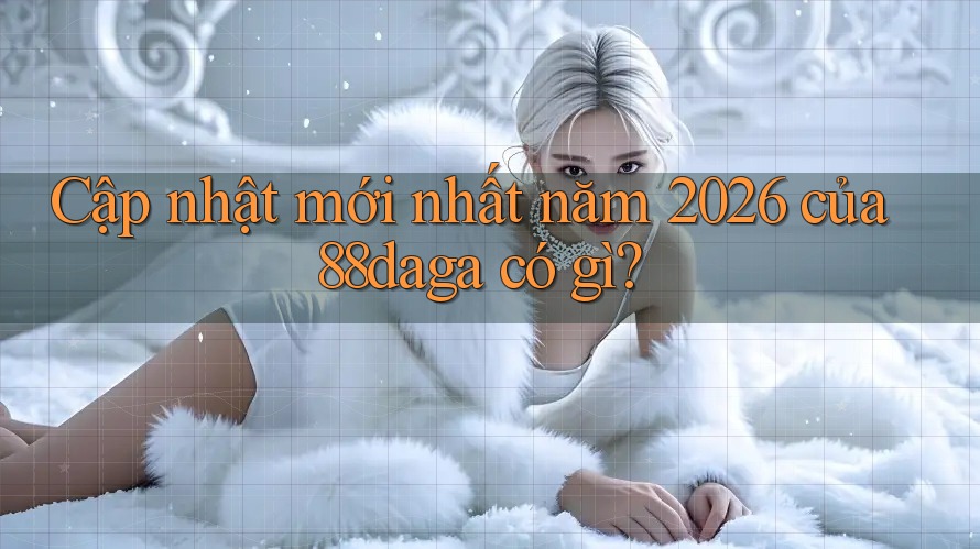 Cập nhật mới nhất năm 2026 của 88daga có gì? Cập nhật mới nhất năm 2026 của 88daga có gì?