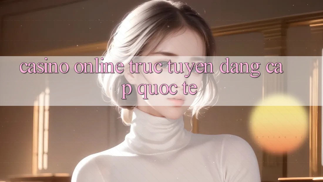Casino online trực tuyến đẳng cấp quốc tế Casino online trực tuyến đẳng cấp quốc tế