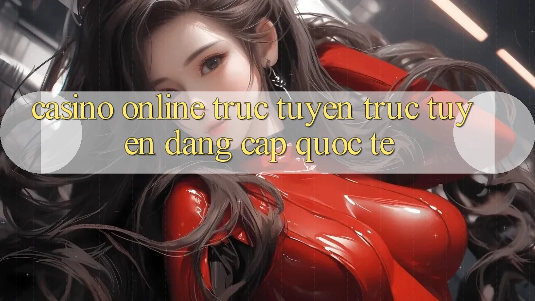 Casino online trực tuyến trực tuyến đẳng cấp quốc tế