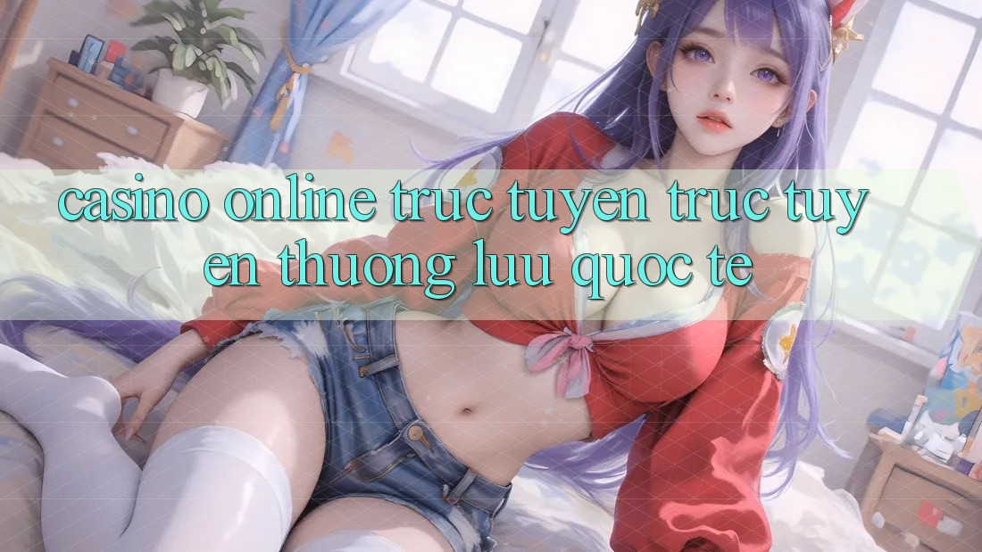 Casino online trực tuyến trực tuyến thượng lưu quốc tế Casino online trực tuyến trực tuyến thượng lưu quốc tế