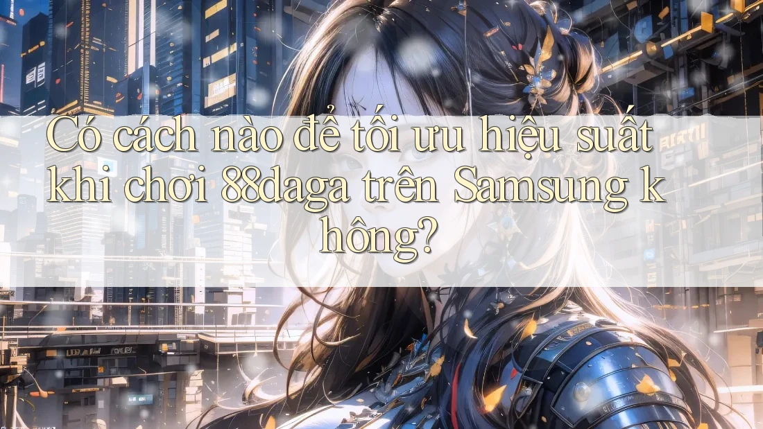 Có cách nào để tối ưu hiệu suất khi chơi 88daga trên Samsung không? Có cách nào để tối ưu hiệu suất khi chơi 88daga trên Samsung không?