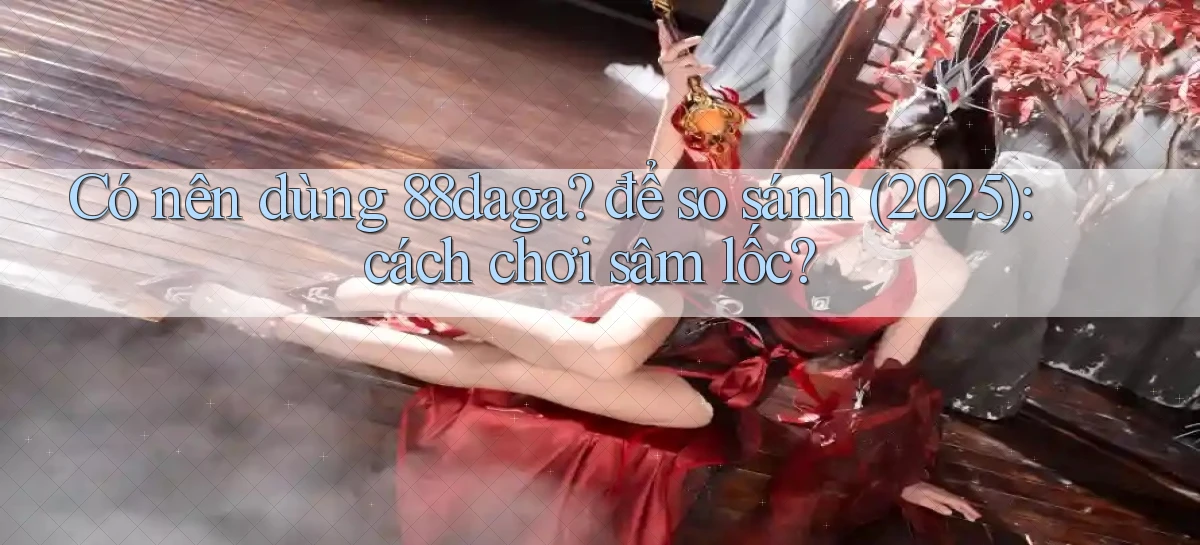 Có nên dùng 88daga để so sánh (2025) cách chơi sâm lốc