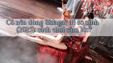 Có nên dùng 88daga để so sánh (2025) cách chơi sâm lốc