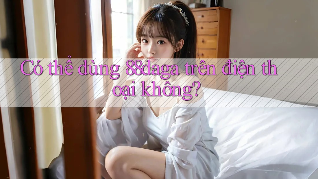 Có thể dùng 88daga trên điện thoại không? Có thể dùng 88daga trên điện thoại không?