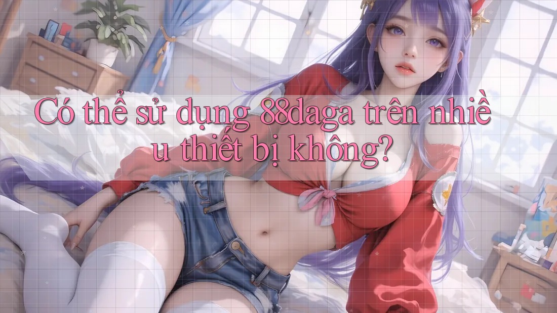 Có thể sử dụng 88daga trên nhiều thiết bị không? Có thể sử dụng 88daga trên nhiều thiết bị không?