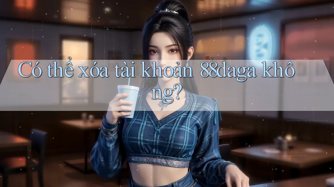 Có thể xóa tài khoản 88daga không? Có thể xóa tài khoản 88daga không?