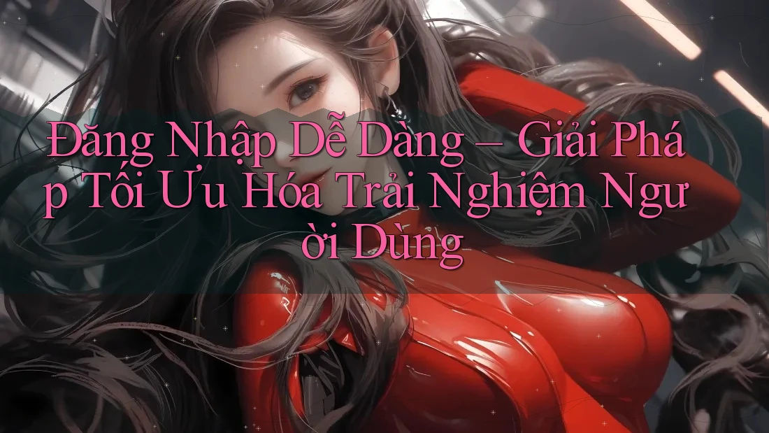 Đăng Nhập Dễ Dàng – Giải Pháp Tối Ưu Hóa Trải Nghiệm Người Dùng Đăng Nhập Dễ Dàng – Giải Pháp Tối Ưu Hóa Trải Nghiệm Người Dùng